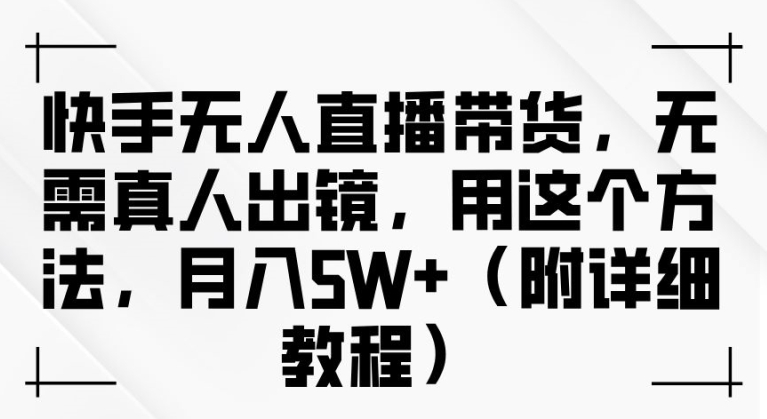 快手无人直播带货，无需真人出镜，用这个方法，月入过万(附详细教程)【揭秘】-搞个副业