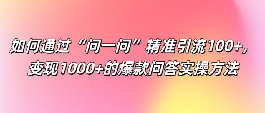 如何通过“问一问”精准引流100+， 变现1000+的爆款问答实操方法-搞个副业