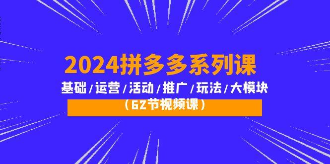 (10019期)2024拼多多系列课：基础/运营/活动/推广/玩法/大模块(62节视频课)-搞个副业
