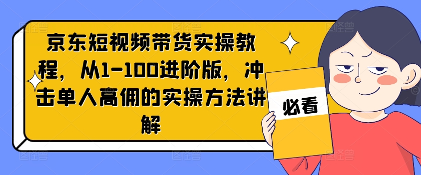 京东短视频带货实操教程，从1-100进阶版，冲击单人高佣的实操方法讲解-搞个副业