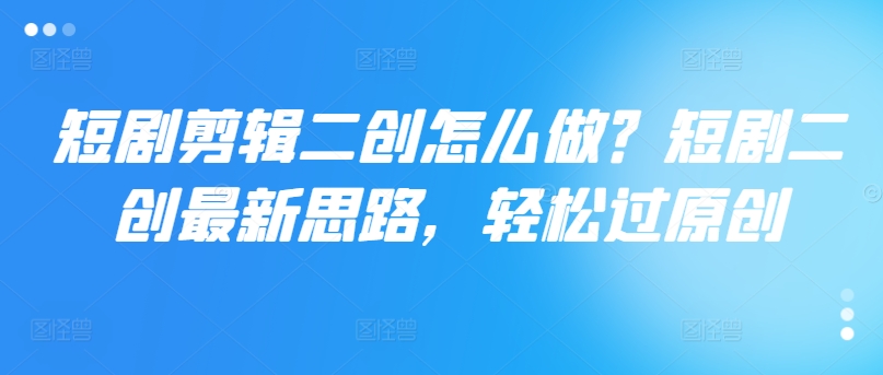 短剧剪辑二创怎么做？短剧二创最新思路，轻松过原创-搞个副业