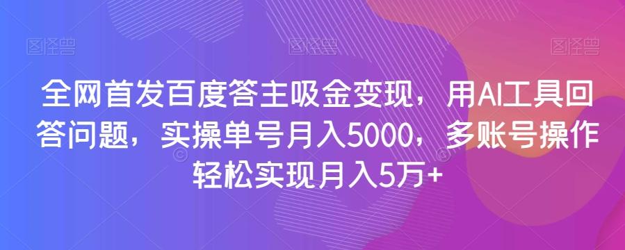 全网首发百度答主吸金变现，用AI工具回答问题，实操单号月入5000，多账号操作轻松实现月入5万+【揭秘】-搞个副业
