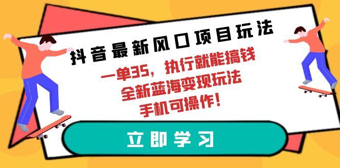 (9948期)抖音最新风口项目玩法，一单35，执行就能搞钱 全新蓝海变现玩法 手机可操作-搞个副业