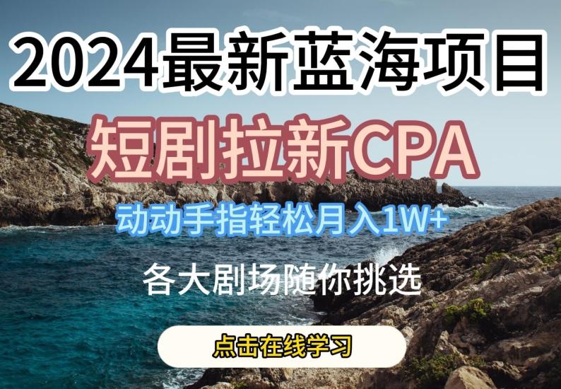 2024最新蓝海项日，短剧拉新CPA，动动手指轻松月入1W，全各大剧场随你挑选【揭秘】-搞个副业