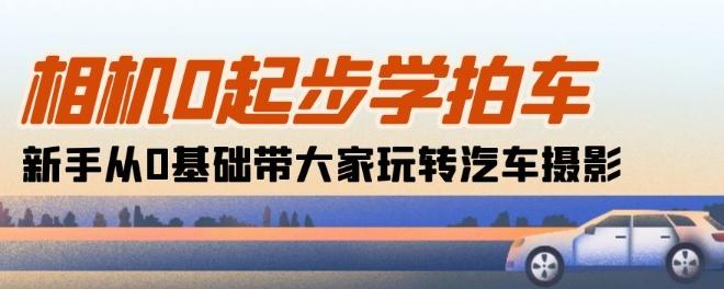 相机0起步学拍车：新手从0基础带大家玩转汽车摄影(18节课)-搞个副业