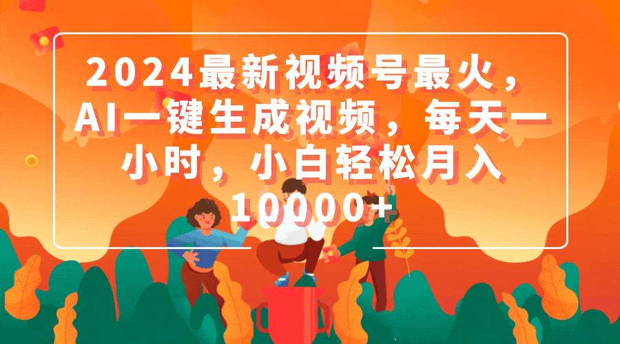 (9735期)2024最新视频号最火，AI一键生成视频，每天一小时，小白轻松月入10000+-搞个副业