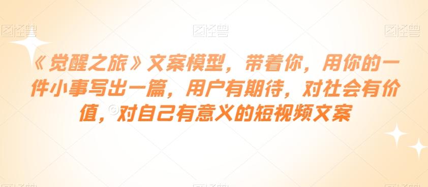 《觉醒之旅》文案模型，带着你，用你的一件小事写出一篇，用户有期待，对社会有价值，对自己有意义的短视频文案-搞个副业