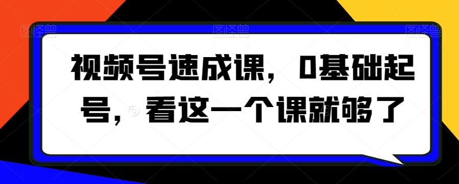 视频号速成课，​0基础起号，看这一个课就够了-搞个副业