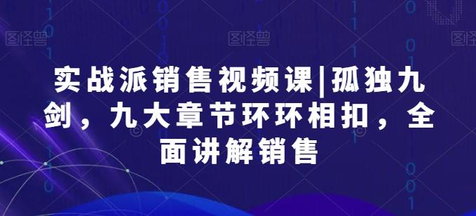 实战派销售视频课|孤独九剑，九大章节环环相扣，全面讲解销售-搞个副业