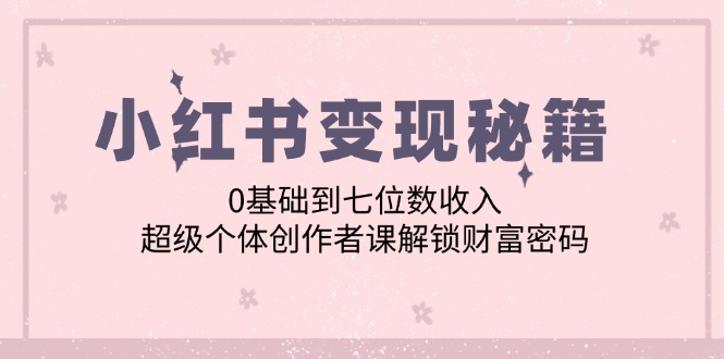 小红书变现秘籍：0基础到七位数收入，超级个体创作者课解锁财富密码-搞个副业