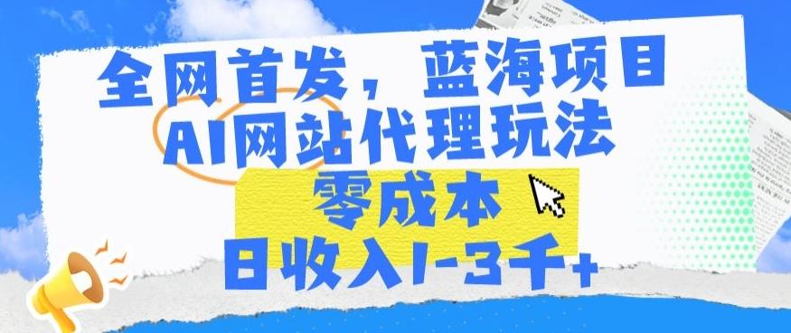 全网首发，蓝海项目，AI网站代理玩法，零成本日收入1-3千+【揭秘】-搞个副业