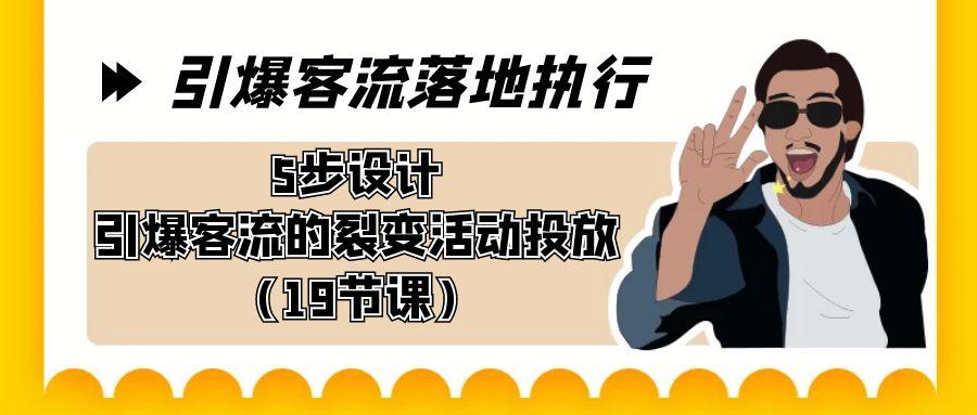 引爆-客流落地执行，5步设计引爆客流的裂变活动投放(19节课)-搞个副业