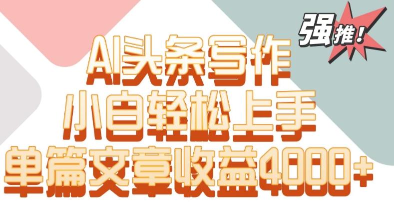 单片文章收益4000+！AI头条写作，小白轻松上手【揭秘】-搞个副业