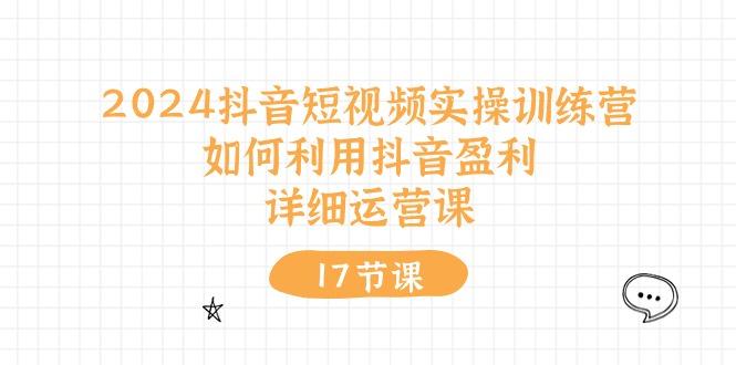 2024抖音短视频实操训练营：如何利用抖音盈利，详细运营课(17节视频课-搞个副业