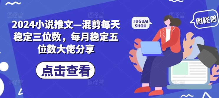 2024小说推文—混剪每天稳定三位数，每月稳定五位数大佬分享-搞个副业