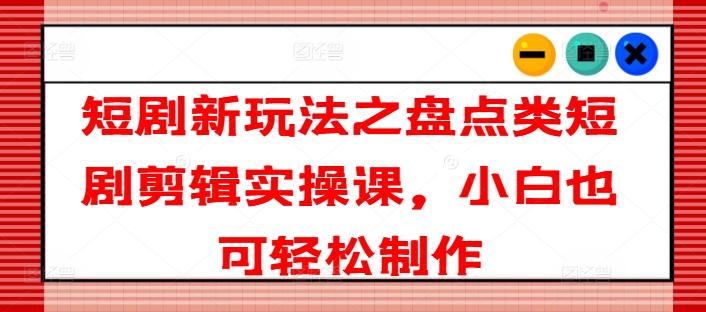 短剧新玩法之盘点类短剧剪辑实操课，小白也可轻松制作-搞个副业