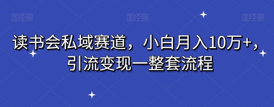 读书会私域赛道，小白月入10万+，引流变现一整套流程-搞个副业