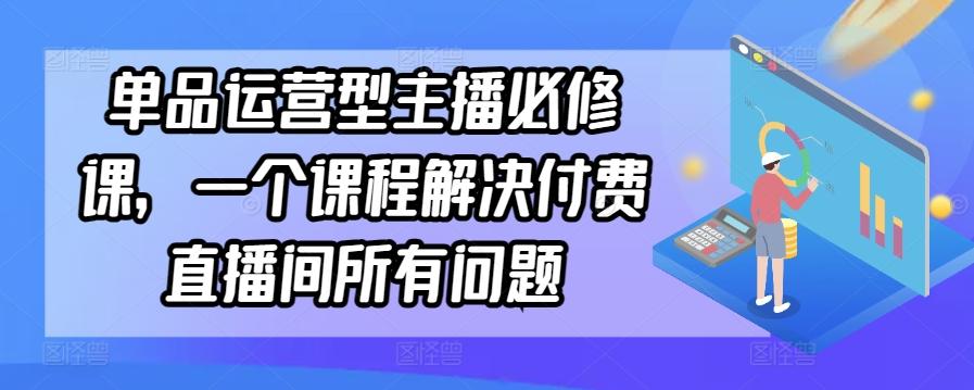 单品运营型主播必修课，一个课程解决付费直播间所有问题-搞个副业