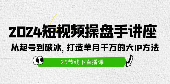 (9970期)2024短视频操盘手讲座：从起号到破冰，打造单月千万的大IP方法(25节)-搞个副业