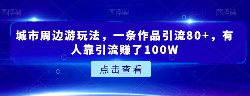 城市周边游玩法，一条作品引流80+，有人靠引流赚了100W【揭秘】-搞个副业