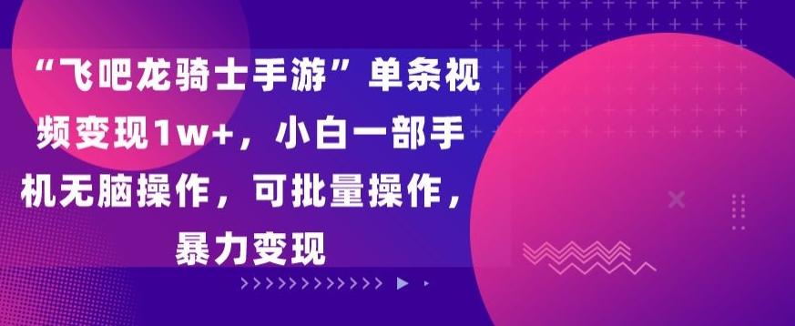 “飞吧龙骑士手游”单条视频变现1w+，小白一部手机无脑操作，可批量操作，暴力变现【揭秘】-搞个副业