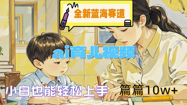 全新蓝海赛道-ai育儿视频，小白也能轻松上手，篇篇10w+【揭秘】-搞个副业