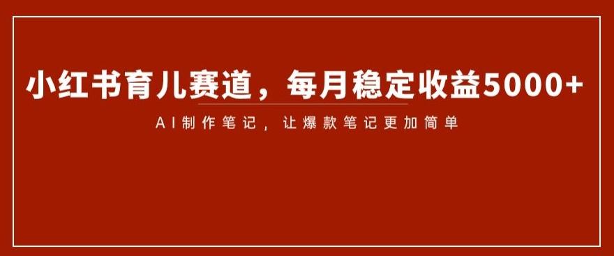 小红书育儿赛道，每月稳定收益5000+，AI制作笔记让爆款笔记更加简单【揭秘】-搞个副业