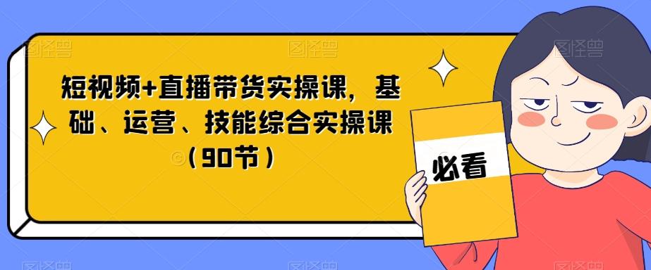 短视频+直播带货实操课，基础、运营、技能综合实操课（90节）-搞个副业