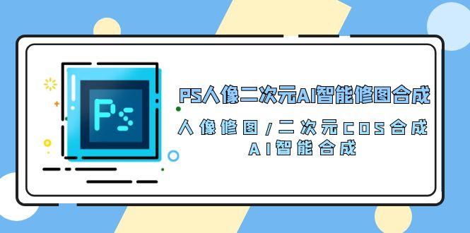 PS人像二次元AI智能修图 合成 人像修图/二次元 COS合成/AI 智能合成/100节-搞个副业