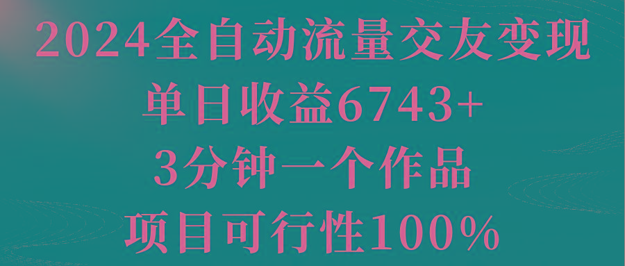2024全自动流量交友变现，单日收益6743+，3分钟一个作品，项目可行性100%-搞个副业