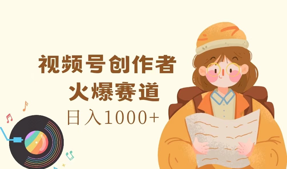 视频号创作者，火爆赛道，日入1000+-搞个副业