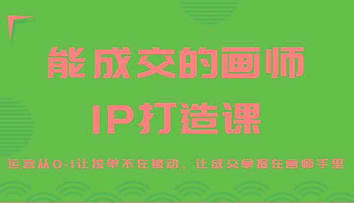 能成交的画师IP打造课，运营从0-1让接单不在被动，让成交掌握在画师手里-搞个副业
