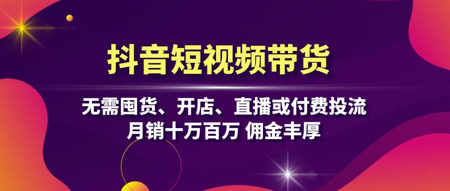 抖音短视频带货：无需囤货、开店、直播或付费投流，月销十万百万 佣金丰厚-搞个副业