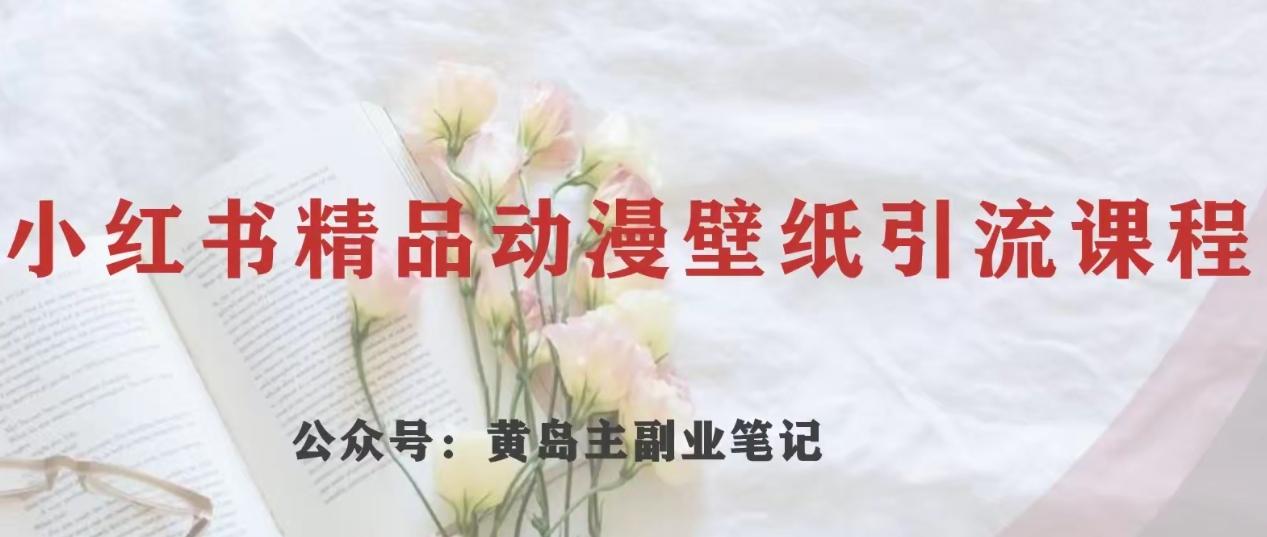 黄岛主·小红书精品动漫壁纸引流变现项目，一条龙变现玩法分享-搞个副业