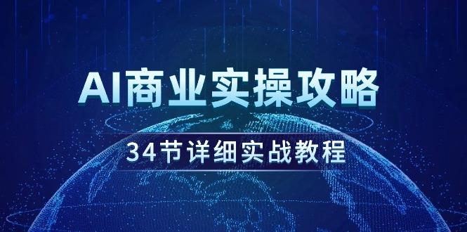 (9421期)AI商业实操攻略，34节详细实战教程！-搞个副业