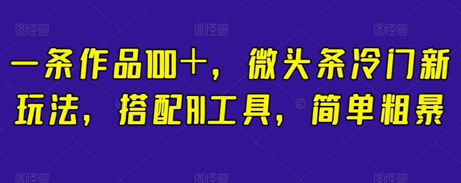 一条作品100＋，微头条冷门新玩法，搭配AI工具，简单粗暴【揭秘】-搞个副业