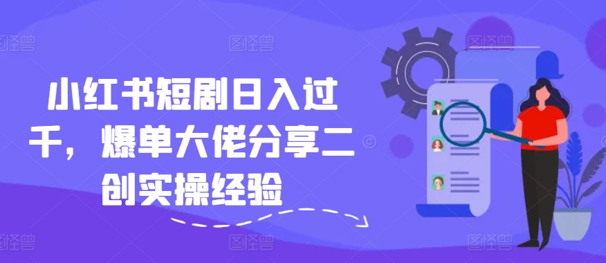 小红书短剧日入过千，爆单大佬分享二创实操经验-搞个副业