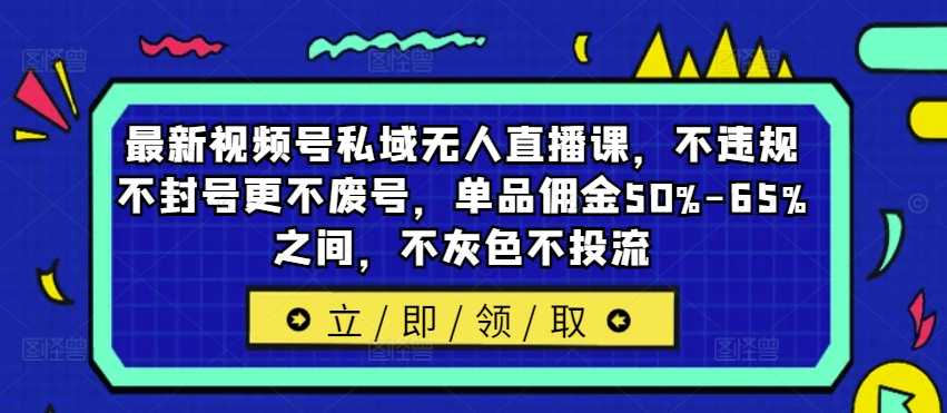 最新视频号私域无人直播课，不违规不封号更不废号，单品佣金50%-65%之间，不灰色不投流-搞个副业