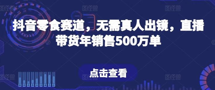 抖音零食赛道，无需真人出镜，直播带货年销售500万单【揭秘】-搞个副业