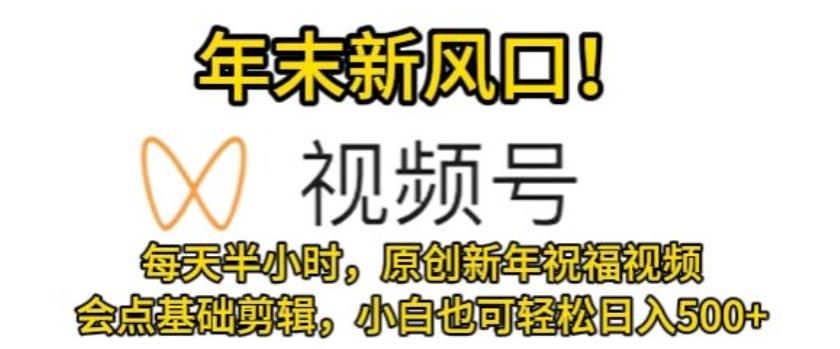 视频号年末新风口，会点基础剪辑即可上手，原创新年祝福视频，每天半小时，小白也可轻松日入500+-搞个副业