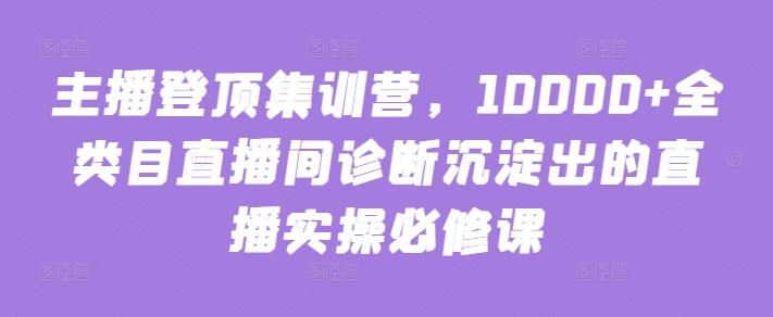 主播登顶集训营，10000+全类目直播间诊断沉淀出的直播实操必修课-搞个副业