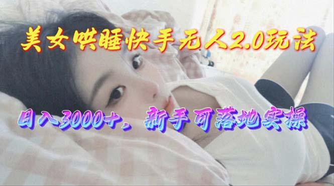 美女哄睡快手无人2.0赛道，日收3000+，新手可落地实操-搞个副业