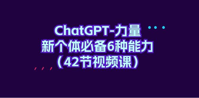 (9684期)ChatGPT-力量 新个体必备6种能力(42节视频课)-搞个副业