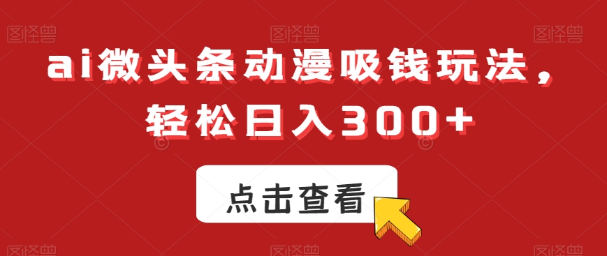 ai微头条动漫吸钱玩法，轻松日入300+【揭秘】-搞个副业