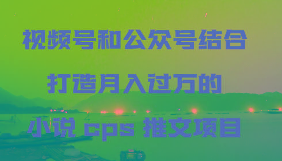 视频号和公众号结合打造月入过万的小说cps推文项目-搞个副业