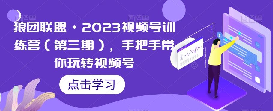 狼团联盟·2023视频号训练营（第三期），手把手带你玩转视频号-搞个副业