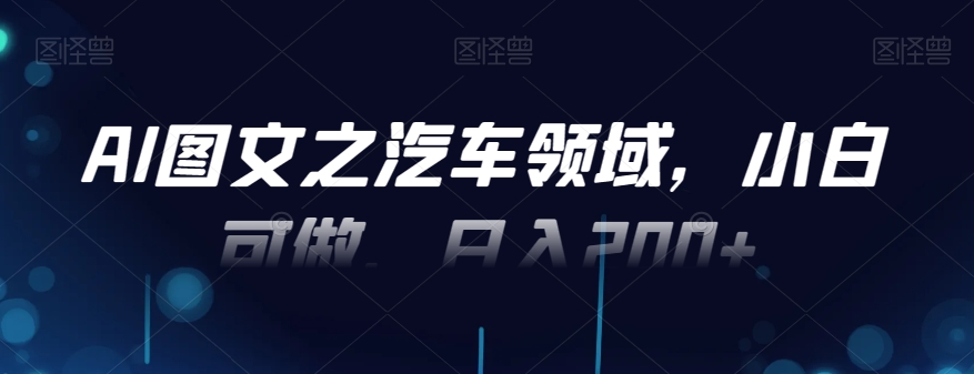 AI图文之汽车领域，小白可做，日入200+-搞个副业
