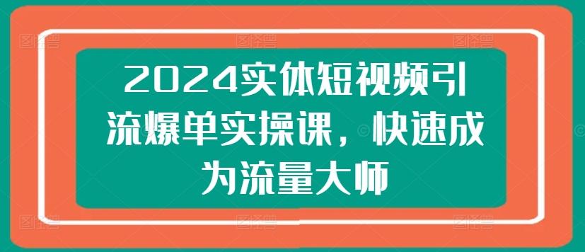 2024实体短视频引流爆单实操课，快速成为流量大师-搞个副业