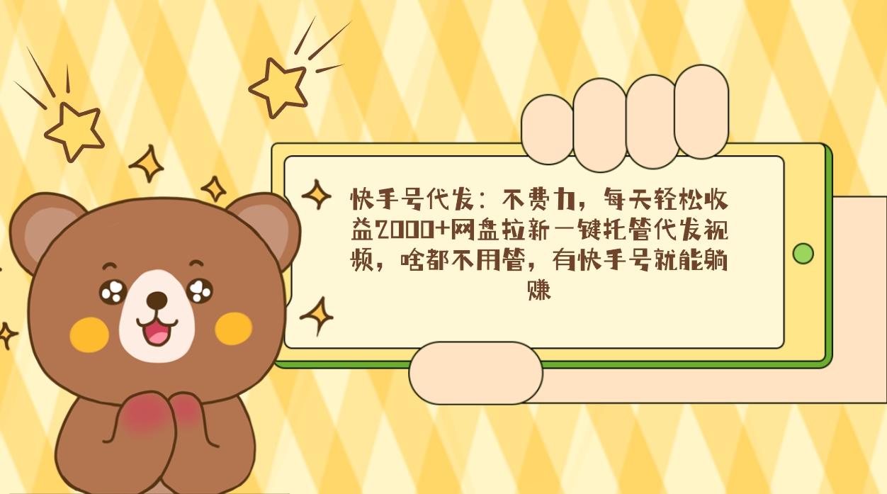 快手号代发：不费力，每天轻松收益2000+网盘拉新一键托管代发视频，啥都…-搞个副业