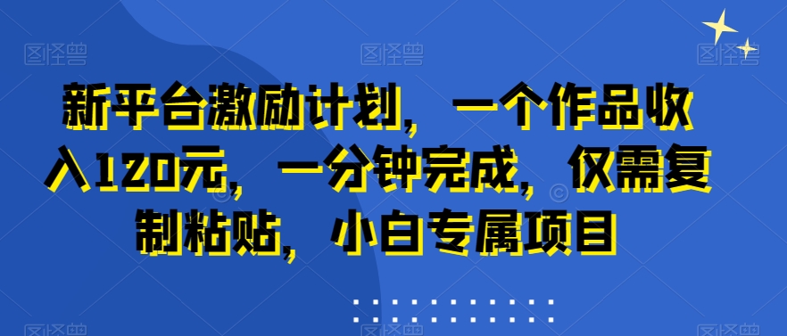 新平台激励计划，一个作品收入120元，一分钟完成，仅需复制粘贴，小白专属项目【揭秘】-搞个副业
